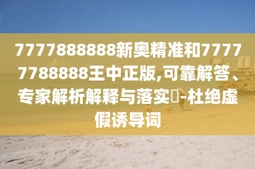7777888888新奧精準和77777788888王中正版,可靠解答、專家解析解釋與落實?-杜絕虛假誘導詞